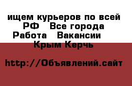 ищем курьеров по всей РФ - Все города Работа » Вакансии   . Крым,Керчь